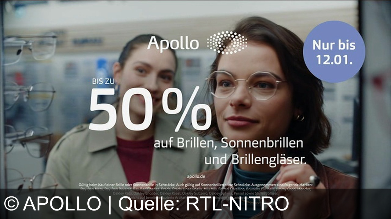 TV Werbung apollo - Apollo Nur bis 12.01. BIS ZU 50% auf Brillen, Sonnenbrillen und Brillengläser. apollo.de Gültig beim Kauf einer Brille oder Sonnenbrille in Sehstärke. Auch gültig auf Sonnenbrillen ohne Sehstärke. Ausgenommen sind folgende Markenc Ray-Ban Meta, Ray-Ban Reverse, Ray-Ban Change, Prads, Prada Linea Rossa, Miu Mio, Forrari Cavallino, Brunello Cukinel, Jimmy Choo, Moncler, Oakley Kato, Oakley Encoder, Oakley Kaast, Oakley Subzero, Oxidey Sphera, Persol sowie Steller Gliser Gilt nicht auf bereits reduzierte Artikel und nicht in Kombination mit anderen Angeboten